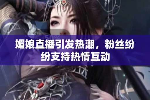 媚娘直播引发热潮，粉丝纷纷支持热情互动