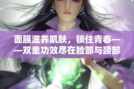 面膜滋养肌肤，锁住青春——双重功效尽在脸部与颈部