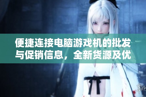 便捷连接电脑游戏机的批发与促销信息，全新货源及优惠价格一站式获取
