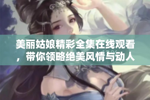 美丽姑娘精彩全集在线观看，带你领略绝美风情与动人故事