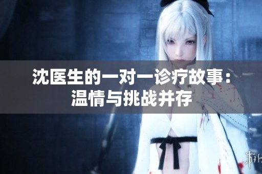 沈医生的一对一诊疗故事：温情与挑战并存