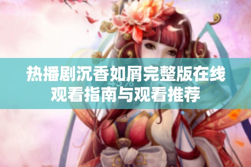 热播剧沉香如屑完整版在线观看指南与观看推荐