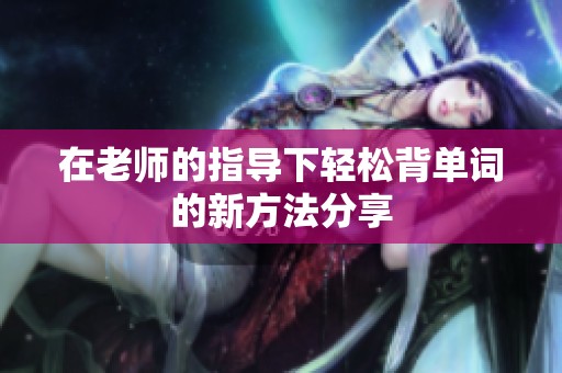 在老师的指导下轻松背单词的新方法分享