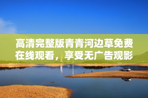 高清完整版青青河边草免费在线观看，享受无广告观影体验