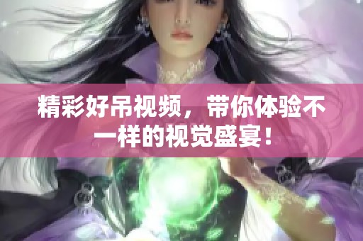 精彩好吊视频，带你体验不一样的视觉盛宴！