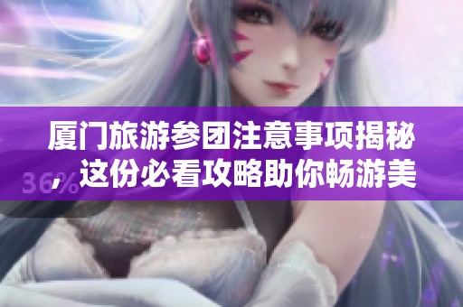 厦门旅游参团注意事项揭秘，这份必看攻略助你畅游美丽海滨城市！