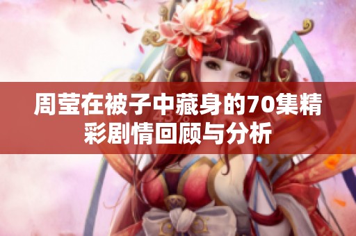 周莹在被子中藏身的70集精彩剧情回顾与分析