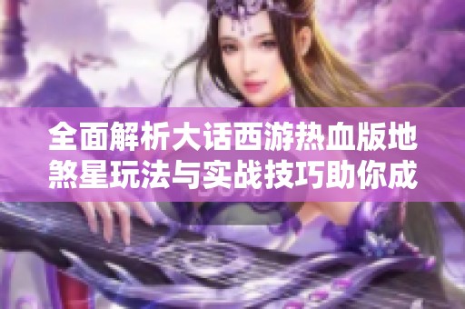 全面解析大话西游热血版地煞星玩法与实战技巧助你成为高手