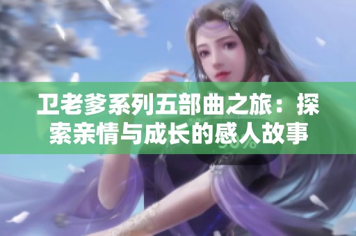 卫老爹系列五部曲之旅：探索亲情与成长的感人故事