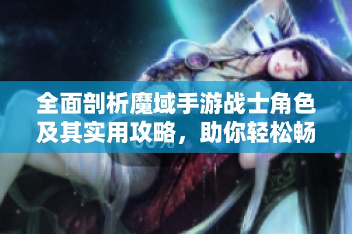 全面剖析魔域手游战士角色及其实用攻略，助你轻松畅玩桦欣手游网