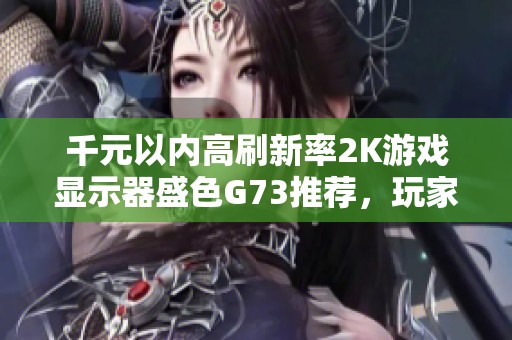 千元以内高刷新率2K游戏显示器盛色G73推荐，玩家绝不能错过的优质选择