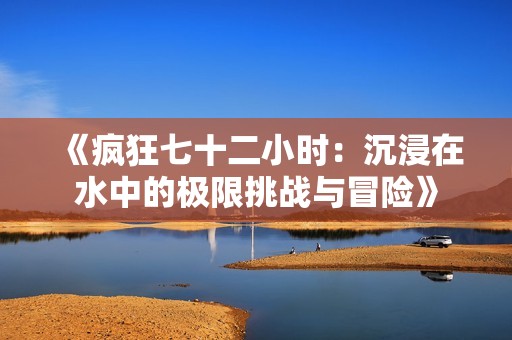 《疯狂七十二小时：沉浸在水中的极限挑战与冒险》