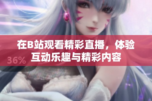 在B站观看精彩直播，体验互动乐趣与精彩内容