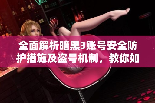 全面解析暗黑3账号安全防护措施及盗号机制，教你如何有效预防账号被盗