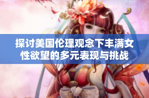 探讨美国伦理观念下丰满女性欲望的多元表现与挑战