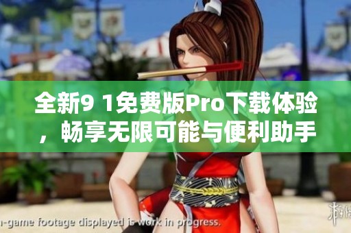 全新9 1免费版Pro下载体验，畅享无限可能与便利助手