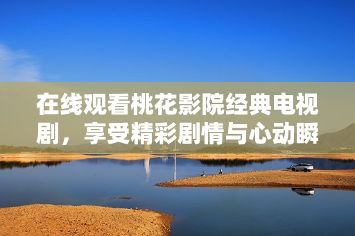 在线观看桃花影院经典电视剧，享受精彩剧情与心动瞬间