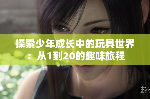 探索少年成长中的玩具世界：从1到20的趣味旅程