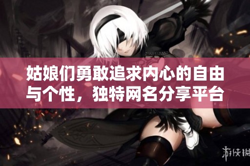 姑娘们勇敢追求内心的自由与个性，独特网名分享平台让你做最真实的自己