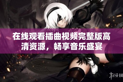 在线观看插曲视频完整版高清资源，畅享音乐盛宴