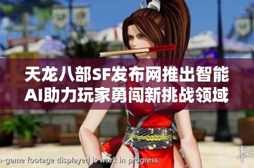 天龙八部SF发布网推出智能AI助力玩家勇闯新挑战领域，提升游戏体验