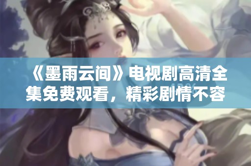 《墨雨云间》电视剧高清全集免费观看，精彩剧情不容错过