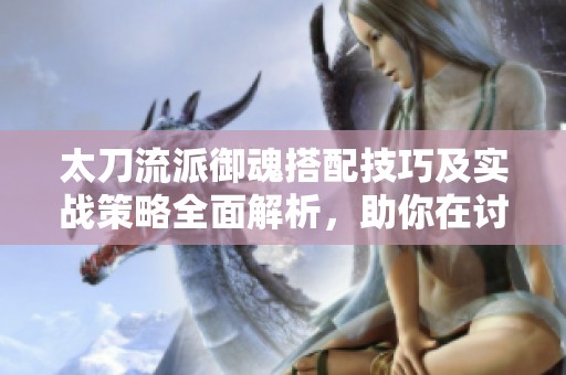 太刀流派御魂搭配技巧及实战策略全面解析，助你在讨鬼传中大展身手