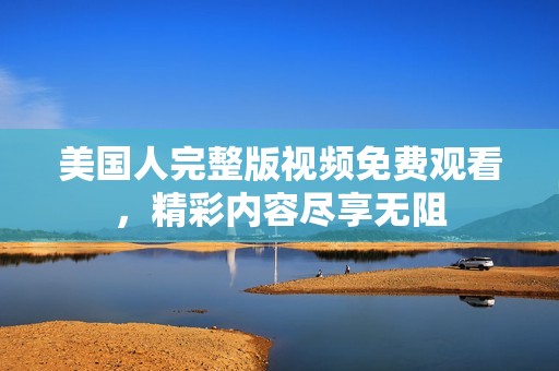 美国人完整版视频免费观看，精彩内容尽享无阻