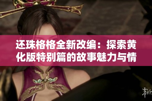 还珠格格全新改编：探索黄化版特别篇的故事魅力与情感纠葛