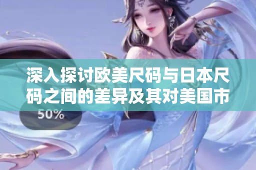 深入探讨欧美尺码与日本尺码之间的差异及其对美国市场的影响
