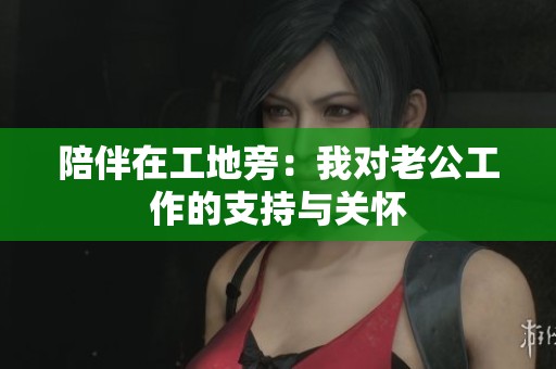 陪伴在工地旁：我对老公工作的支持与关怀
