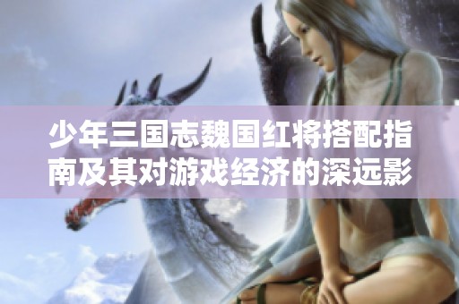 少年三国志魏国红将搭配指南及其对游戏经济的深远影响分析