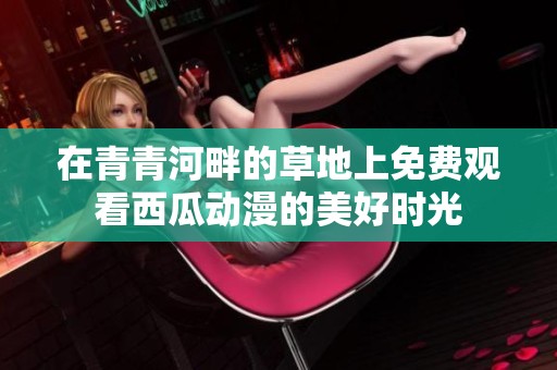 在青青河畔的草地上免费观看西瓜动漫的美好时光