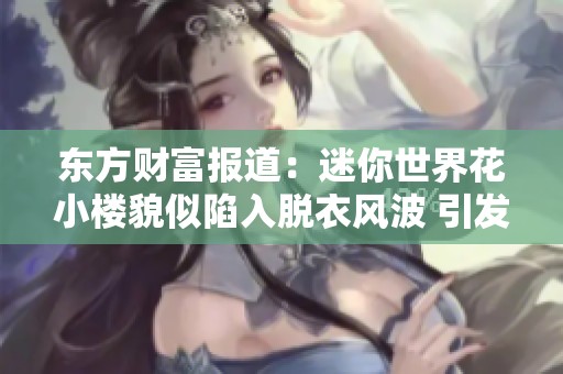东方财富报道：迷你世界花小楼貌似陷入脱衣风波 引发玩家热议与讨论