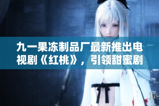 九一果冻制品厂最新推出电视剧《红桃》，引领甜蜜剧情新风尚