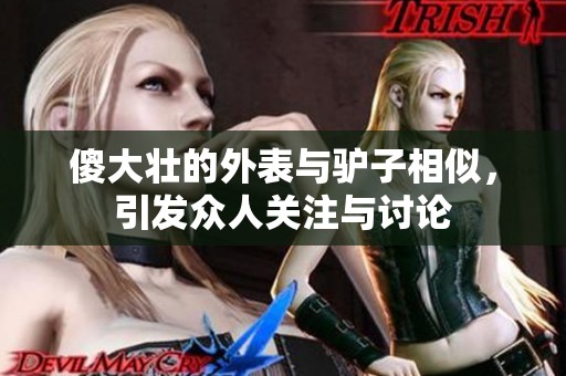 傻大壮的外表与驴子相似，引发众人关注与讨论