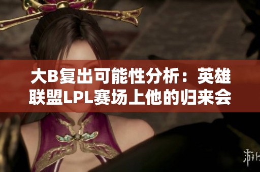 大B复出可能性分析：英雄联盟LPL赛场上他的归来会带来怎样的影响