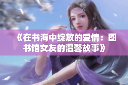 《在书海中绽放的爱情：图书馆女友的温馨故事》