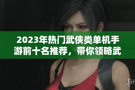 2023年热门武侠类单机手游前十名推荐，带你领略武侠世界的魅力与乐趣