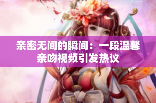 亲密无间的瞬间：一段温馨亲吻视频引发热议