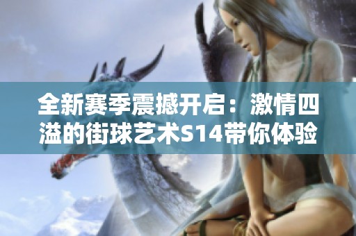 全新赛季震撼开启：激情四溢的街球艺术S14带你体验无尽竞技魅力