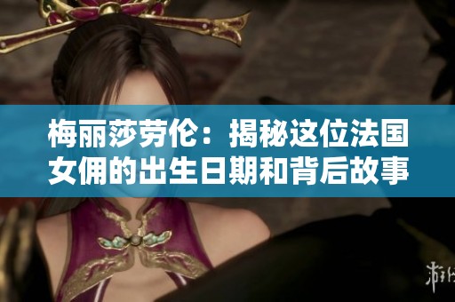 梅丽莎劳伦：揭秘这位法国女佣的出生日期和背后故事