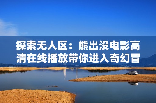探索无人区：熊出没电影高清在线播放带你进入奇幻冒险之旅