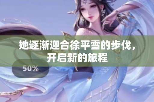 她逐渐迎合徐平雪的步伐，开启新的旅程