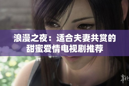 浪漫之夜：适合夫妻共赏的甜蜜爱情电视剧推荐