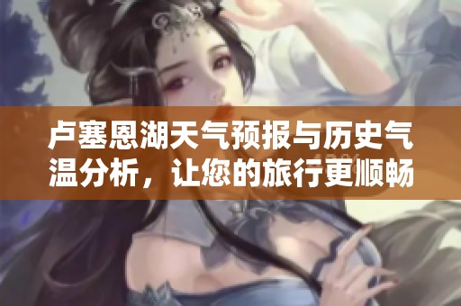 卢塞恩湖天气预报与历史气温分析，让您的旅行更顺畅的旅游指数指南