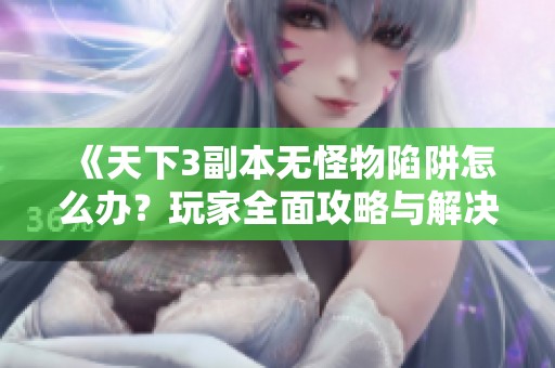 《天下3副本无怪物陷阱怎么办？玩家全面攻略与解决方案分享》