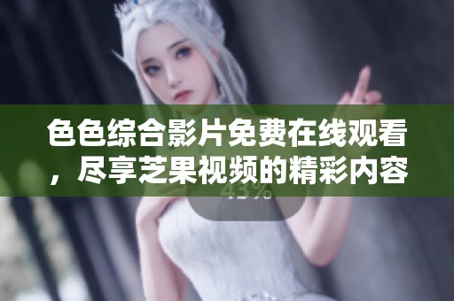 色色综合影片免费在线观看，尽享芝果视频的精彩内容