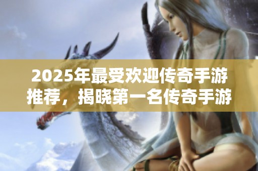 2025年最受欢迎传奇手游推荐，揭晓第一名传奇手游的神秘面纱