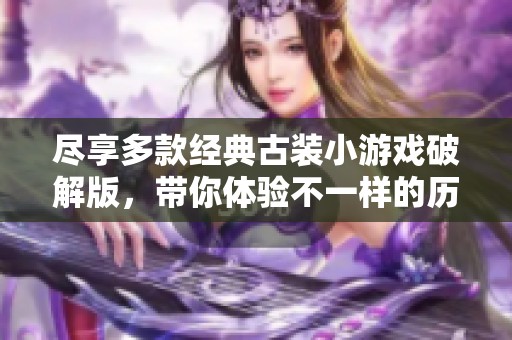 尽享多款经典古装小游戏破解版，带你体验不一样的历史穿越乐趣